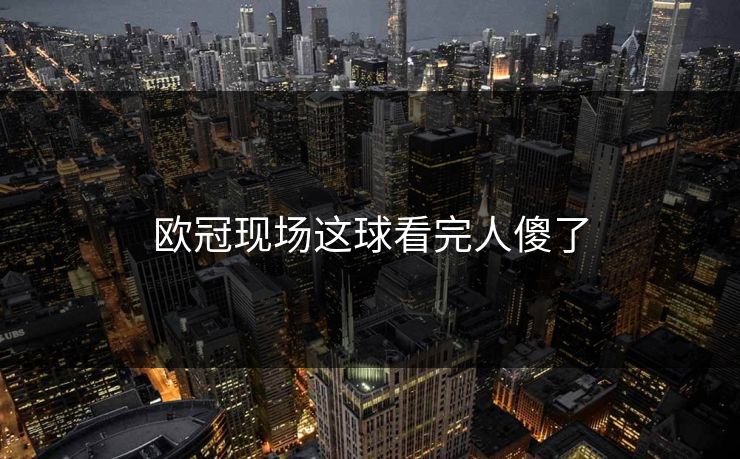 欧冠现场这球看完人傻了