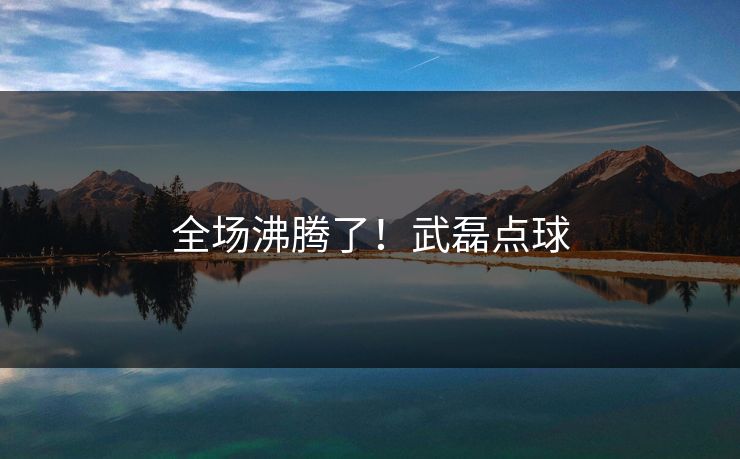 全场沸腾了!武磊点球 全场沸腾了!武磊点球