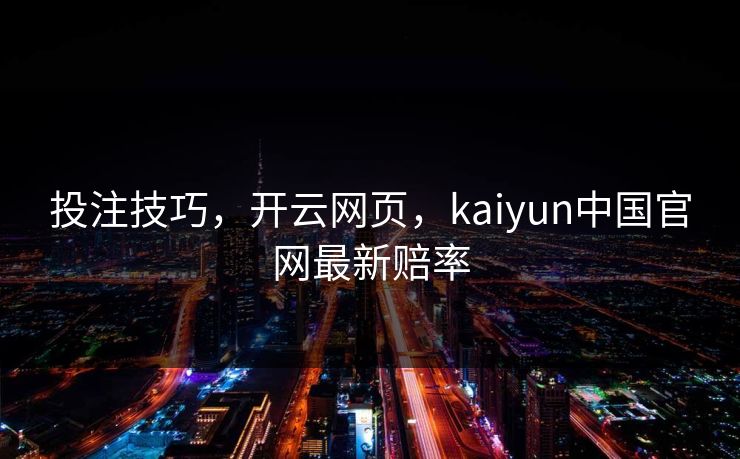 投注技巧，开云网页，kaiyun中国官网最新赔率