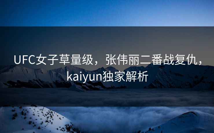 UFC女子草量级,张伟丽二番战复仇,kaiyun独家解析 UFC女子草量级,张伟丽二番战复仇,kaiyun独家解析