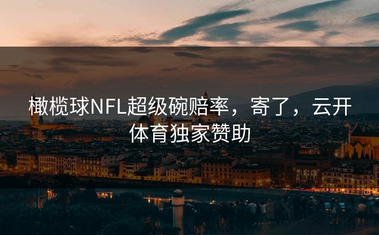橄榄球NFL超级碗赔率,寄了,云开体育独家赞助 橄榄球NFL超级碗赔率,寄了,云开体育独家赞助