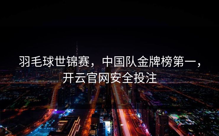 羽毛球世锦赛，中国队金牌榜第一，开云官网安全投注