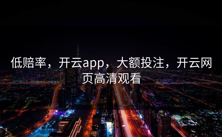低赔率，开云app，大额投注，开云网页高清观看