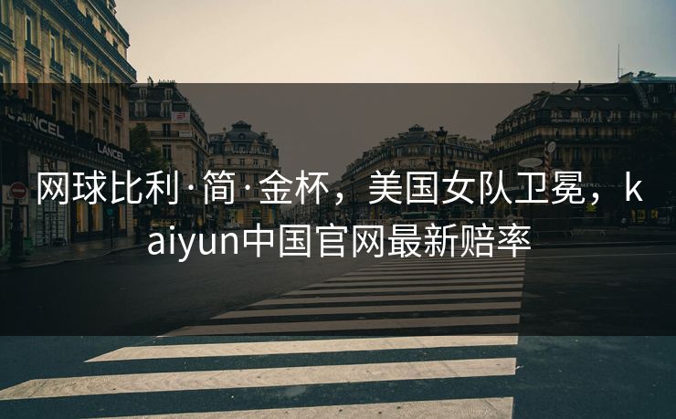 网球比利·简·金杯，美国女队卫冕，kaiyun中国官网最新赔率