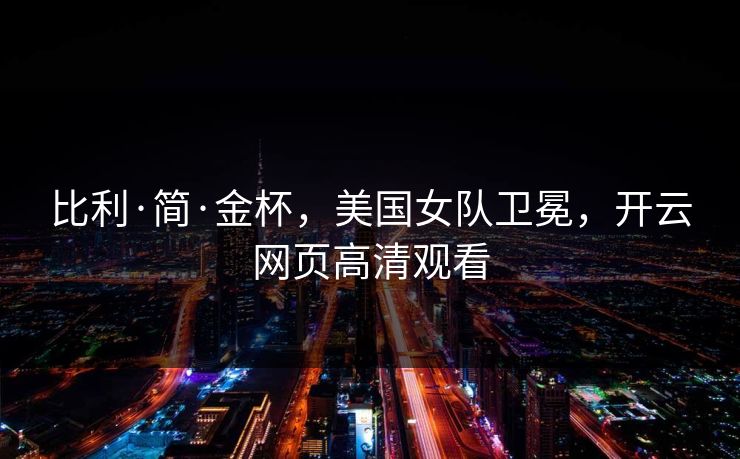 比利·简·金杯,美国女队卫冕,开云网页高清观看 比利·简·金杯,美国女队卫冕,开云网页高清观看