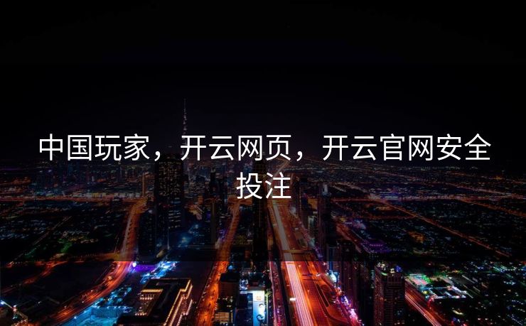 中国玩家，开云网页，开云官网安全投注