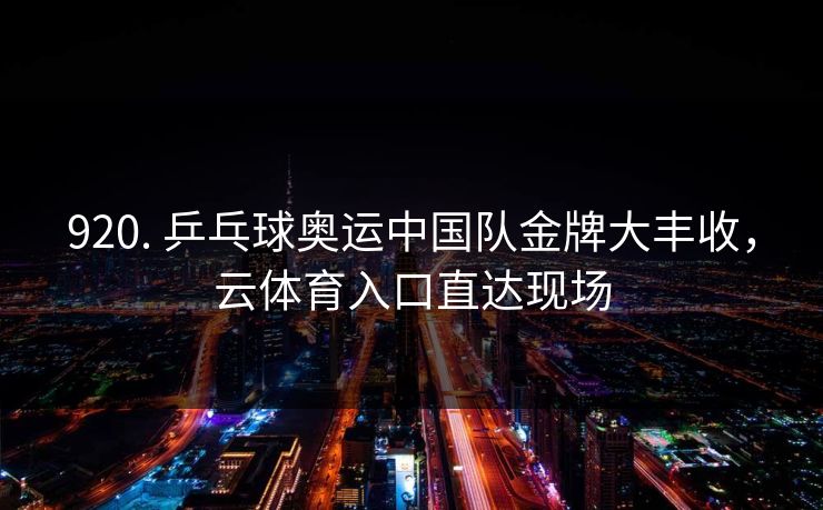 920. 乒乓球奥运中国队金牌大丰收，云体育入口直达现场