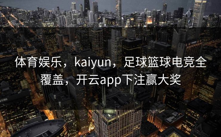 体育娱乐，kaiyun，足球篮球电竞全覆盖，开云app下注赢大奖