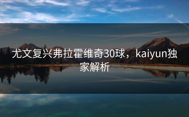 尤文复兴弗拉霍维奇30球，kaiyun独家解析