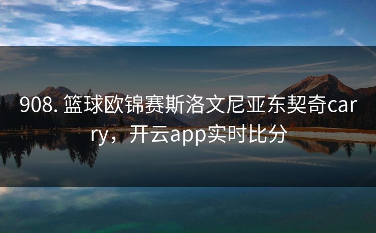 908. 篮球欧锦赛斯洛文尼亚东契奇carry,开云app实时比分 908. 篮球欧锦赛斯洛文尼亚东契奇carry,开云app实时比分