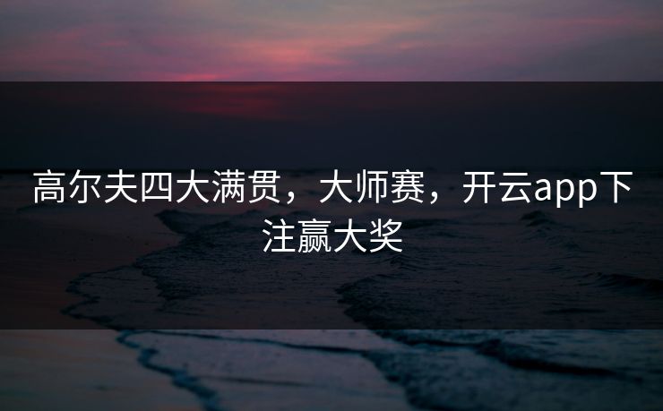 高尔夫四大满贯，大师赛，开云app下注赢大奖