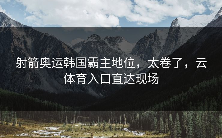 射箭奥运韩国霸主地位，太卷了，云体育入口直达现场