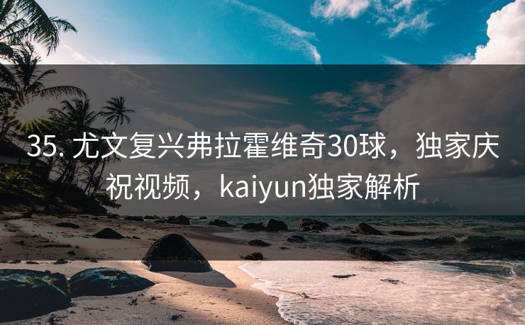 35. 尤文复兴弗拉霍维奇30球,独家庆祝视频,kaiyun独家解析 35. 尤文复兴弗拉霍维奇30球,独家庆祝视频,kaiyun独家解析