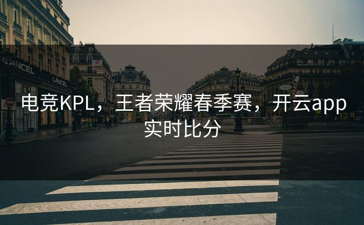 电竞KPL,王者荣耀春季赛,开云app实时比分 电竞KPL,王者荣耀春季赛,开云app实时比分