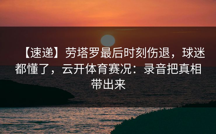【速递】劳塔罗最后时刻伤退，球迷都懂了，云开体育赛况：录音把真相带出来