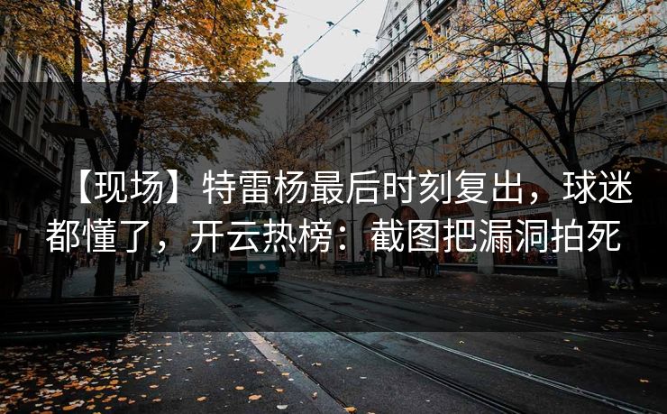 【现场】特雷杨最后时刻复出,球迷都懂了,开云热榜:截图把漏洞拍死 【现场】特雷杨最后时刻复出,球迷都懂了,开云热榜:截图把漏洞拍死