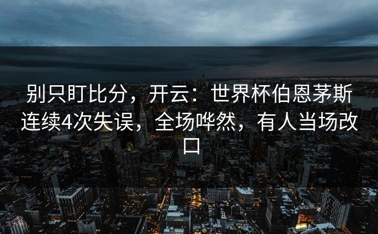 别只盯比分，开云：世界杯伯恩茅斯连续4次失误，全场哗然，有人当场改口