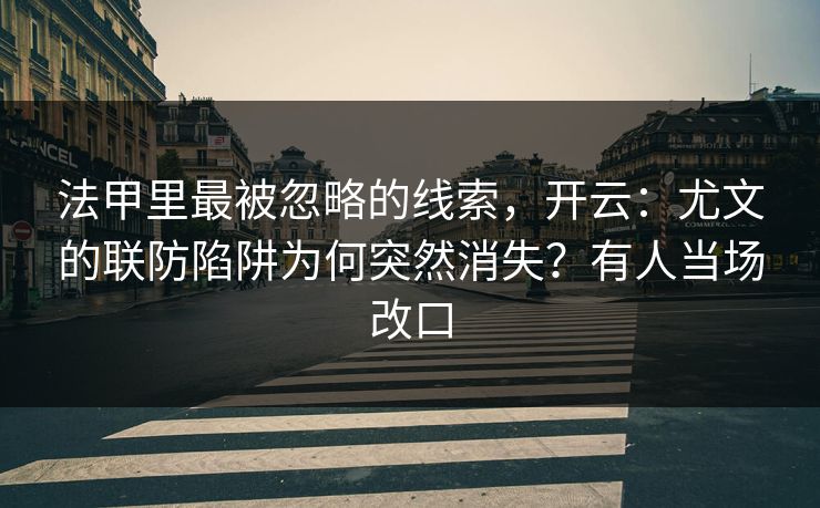 法甲里最被忽略的线索,开云:尤文的联防陷阱为何突然消失?有人当场改口 法甲里最被忽略的线索,开云:尤文的联防陷阱为何突然消失?有人当场改口