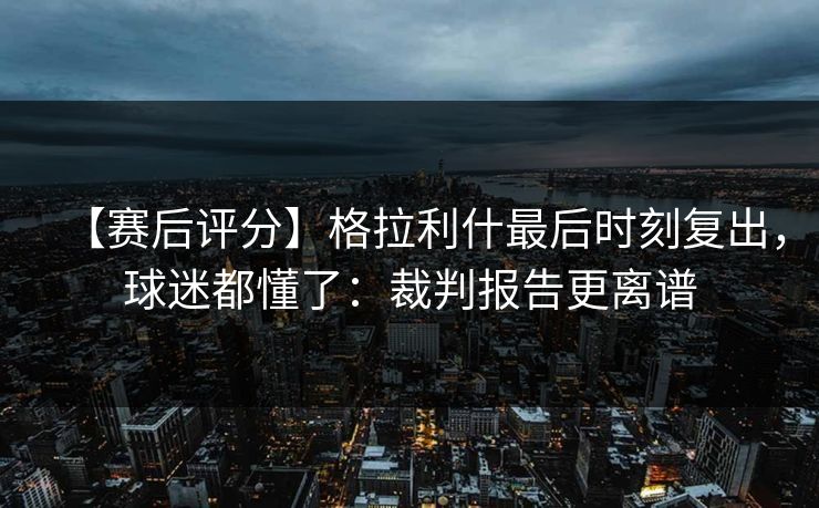 【赛后评分】格拉利什最后时刻复出,球迷都懂了:裁判报告更离谱 【赛后评分】格拉利什最后时刻复出,球迷都懂了:裁判报告更离谱