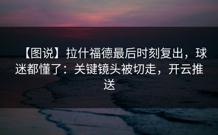 【图说】拉什福德最后时刻复出,球迷都懂了:关键镜头被切走,开云推送 【图说】拉什福德最后时刻复出,球迷都懂了:关键镜头被切走,开云推送