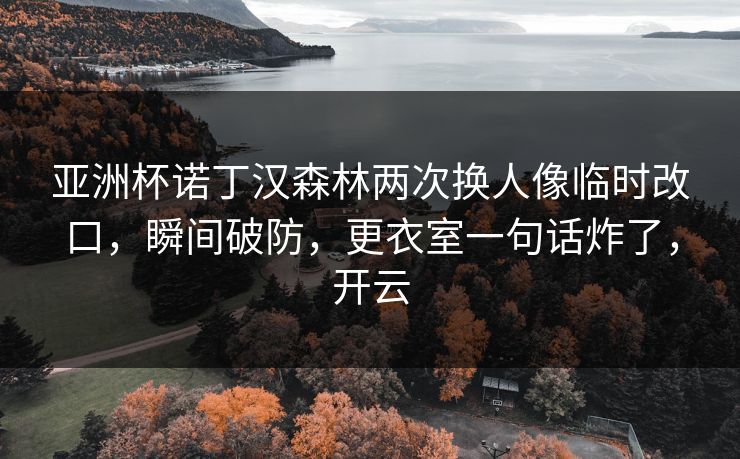 亚洲杯诺丁汉森林两次换人像临时改口,瞬间破防,更衣室一句话炸了,开云 亚洲杯诺丁汉森林两次换人像临时改口,瞬间破防,更衣室一句话炸了,开云