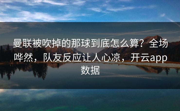 曼联被吹掉的那球到底怎么算?全场哗然,队友反应让人心凉,开云app数据 曼联被吹掉的那球到底怎么算?全场哗然,队友反应让人心凉,开云app数据