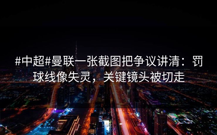 #中超#曼联一张截图把争议讲清：罚球线像失灵，关键镜头被切走