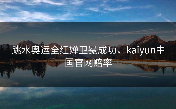 跳水奥运全红婵卫冕成功，kaiyun中国官网赔率