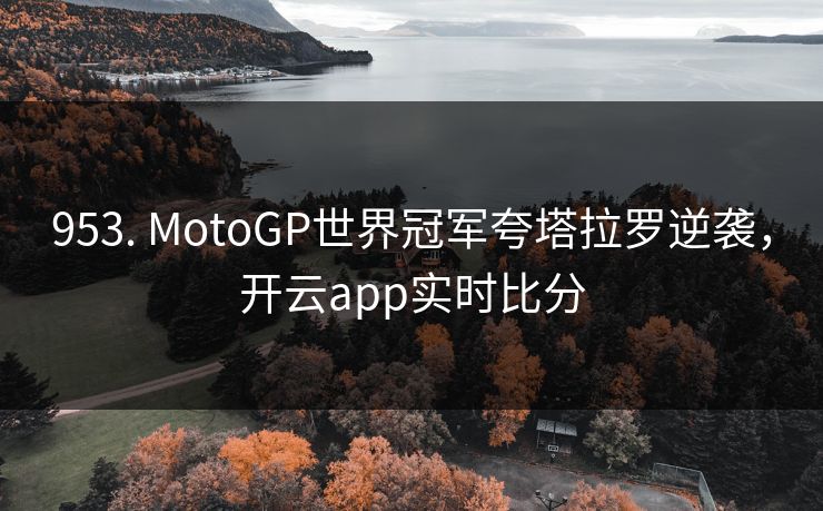 953. MotoGP世界冠军夸塔拉罗逆袭，开云app实时比分