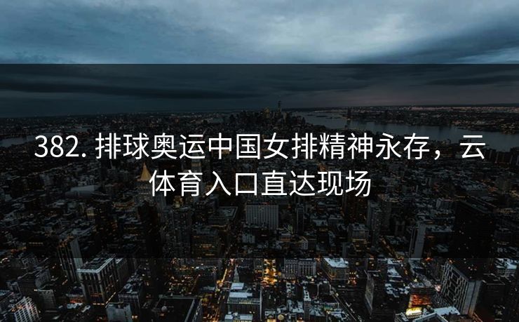 382. 排球奥运中国女排精神永存，云体育入口直达现场