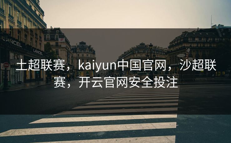土超联赛，kaiyun中国官网，沙超联赛，开云官网安全投注