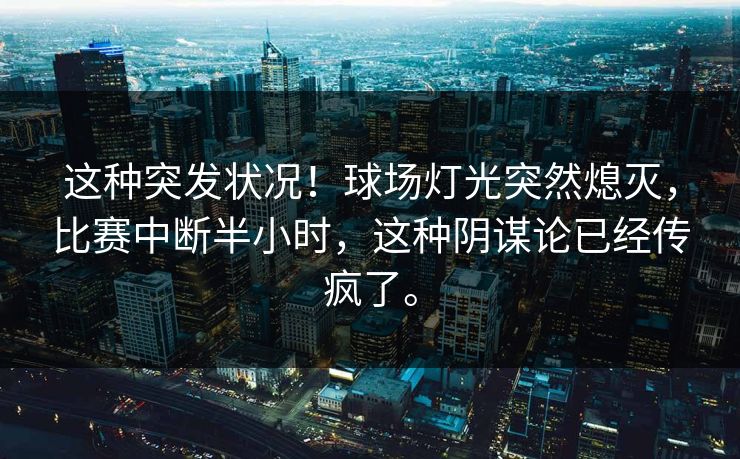 这种突发状况！球场灯光突然熄灭，比赛中断半小时，这种阴谋论已经传疯了。