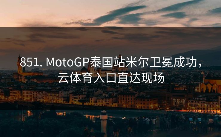 851. MotoGP泰国站米尔卫冕成功，云体育入口直达现场