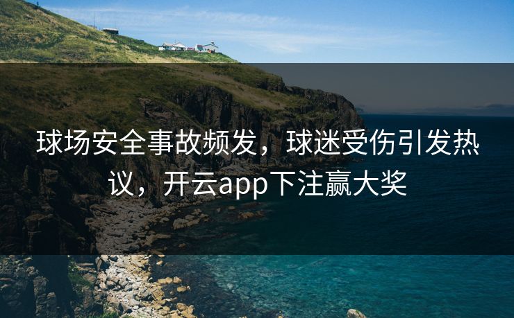 球场安全事故频发，球迷受伤引发热议，开云app下注赢大奖