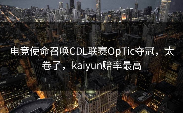 电竞使命召唤CDL联赛OpTic夺冠，太卷了，kaiyun赔率最高