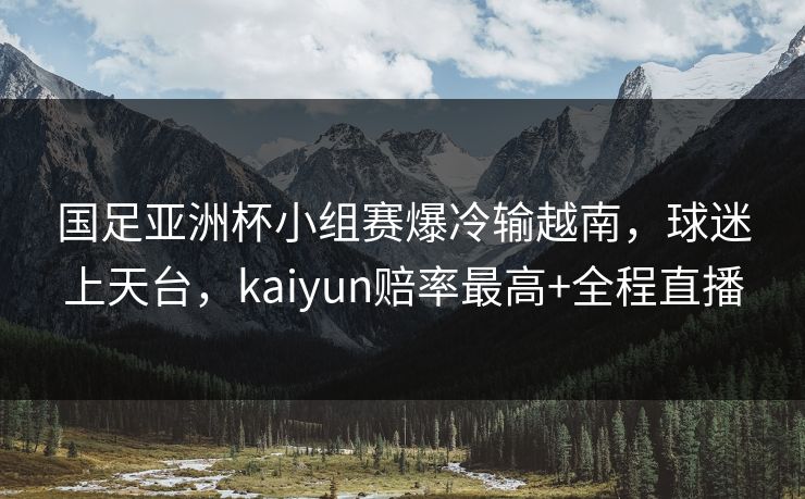 国足亚洲杯小组赛爆冷输越南，球迷上天台，kaiyun赔率最高+全程直播