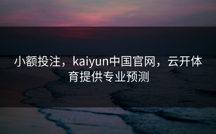 小额投注，kaiyun中国官网，云开体育提供专业预测