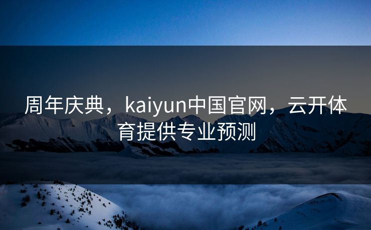 周年庆典，kaiyun中国官网，云开体育提供专业预测