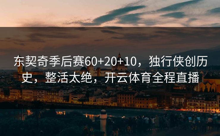 东契奇季后赛60+20+10，独行侠创历史，整活太绝，开云体育全程直播