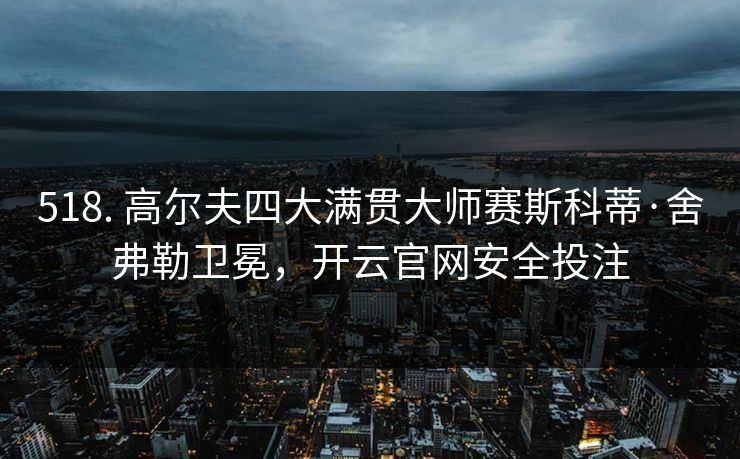 518. 高尔夫四大满贯大师赛斯科蒂·舍弗勒卫冕,开云官网安全投注 518. 高尔夫四大满贯大师赛斯科蒂·舍弗勒卫冕,开云官网安全投注
