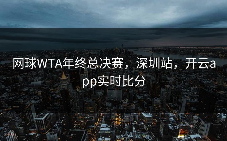 网球WTA年终总决赛，深圳站，开云app实时比分