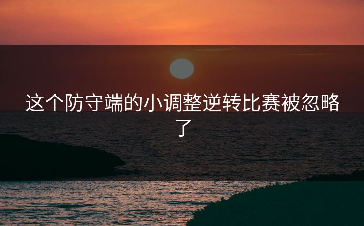 这个防守端的小调整逆转比赛被忽略了