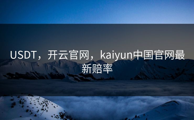 USDT,开云官网,kaiyun中国官网最新赔率 USDT,开云官网,kaiyun中国官网最新赔率