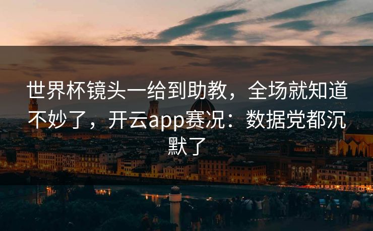 世界杯镜头一给到助教,全场就知道不妙了,开云app赛况:数据党都沉默了 世界杯镜头一给到助教,全场就知道不妙了,开云app赛况:数据党都沉默了