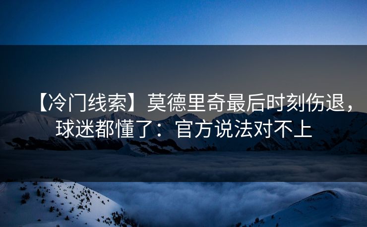 【冷门线索】莫德里奇最后时刻伤退,球迷都懂了:官方说法对不上 【冷门线索】莫德里奇最后时刻伤退,球迷都懂了:官方说法对不上