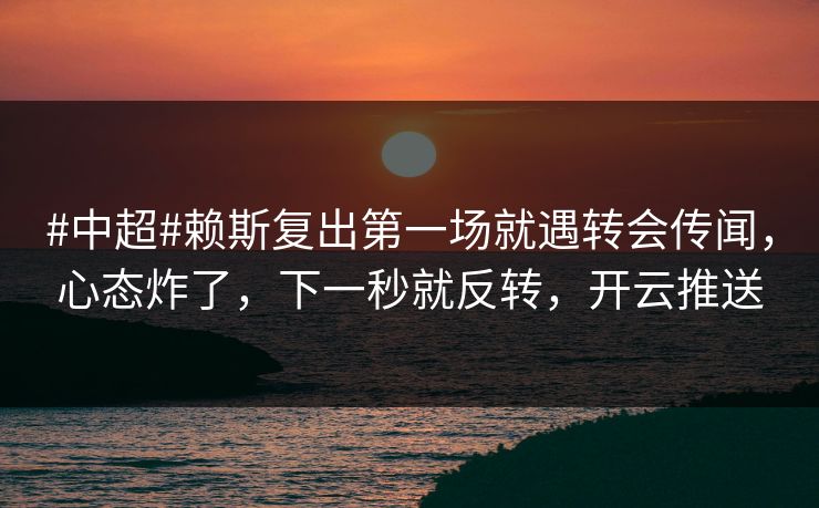 #中超#赖斯复出第一场就遇转会传闻,心态炸了,下一秒就反转,开云推送 #中超#赖斯复出第一场就遇转会传闻,心态炸了,下一秒就反转,开云推送