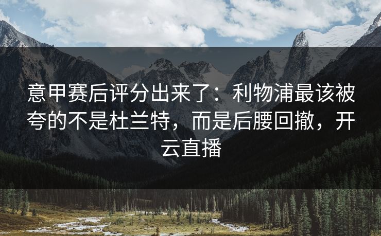 意甲赛后评分出来了：利物浦最该被夸的不是杜兰特，而是后腰回撤，开云直播