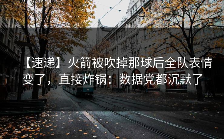 【速递】火箭被吹掉那球后全队表情变了，直接炸锅：数据党都沉默了